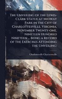 bokomslag Unveiling of the Lewis-Clark Statue at Midway Park in the City of Charlottesville, Virginia, November Twenty-one, Nineteen Hundred Nineteen ... Being a Record of the Exercises Attending the Unveiling;