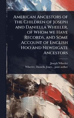 Joseph Wheeler - American Ancestors of the Children of Joseph and Daniella Wheeler, of Whom we Have Records, and Some Account of English Hoo and Newdigate Ancestors, Inbunden