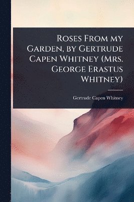 bokomslag Roses From my Garden, by Gertrude Capen Whitney (Mrs. George Erastus Whitney)