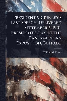 President McKinley's Last Speech, Delivered September 5, 1901, President's day at the Pan-American Exposition, Buffalo