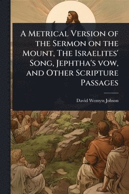 bokomslag A Metrical Version of the Sermon on the Mount, The Israelites' Song, Jephtha's vow, and Other Scripture Passages