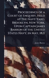 bokomslag Proceedings of a Court of Enquiry, Held at the Navy Yard, Brooklyn, New York, Upon Captain James Barron of the United States Navy, in May, 1821