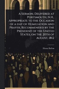 bokomslag Sermon, Delivered at Portsmouth, N.H., Appropriate to the Occasion of a day of Humiliation and Prayer, Recommended by the President of the United States, on the 20th of August, 1812