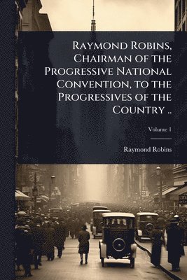 bokomslag Raymond Robins, Chairman of the Progressive National Convention, to the Progressives of the Country ..