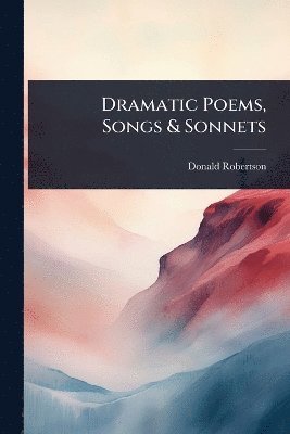 Donald Robertson - Dramatic Poems, Songs & Sonnets, Häftad