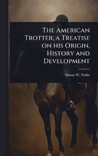 bokomslag American Trotter; a Treatise on his Origin, History and Development
