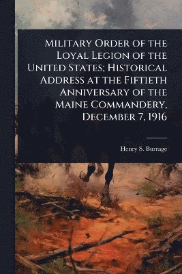 Henry S 1837-1926 Burrage, Henry S. 1837-1926 Burrage, Henry S Burrage - Military Order of the Loyal Legion of the United States; Historical Address at the Fiftieth Anniversary of the Maine Commandery, December 7, 1916, Häftad