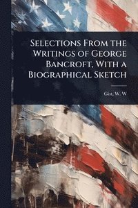 bokomslag Selections From the Writings of George Bancroft, With a Biographical Sketch