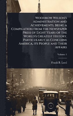 bokomslag Woodrow Wilson's Administration and Achievements, Being a Compilation From the Newspaper Press of Eight Years of the World's Greatest History, Particularly as Concerns America, its People and Their...
