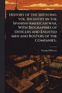 bokomslag History of the 160th Ind. vol. Infantry in the Spanish-American war, With Biographies of Officers and Enlisted men and Rosters of the Companies..