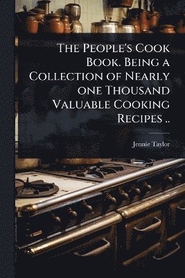 bokomslag People's Cook Book. Being a Collection of Nearly one Thousand Valuable Cooking Recipes ..
