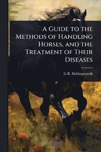 bokomslag Guide to the Methods of Handling Horses, and the Treatment of Their Diseases