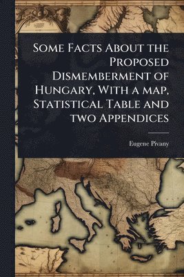 bokomslag Some Facts About the Proposed Dismemberment of Hungary, With a map, Statistical Table and two Appendices