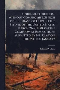 bokomslag Union and Freedom, Without Compromise. Speech of S. P. Chase, of Ohio, in the Senate of the United States, March 26-7, 1850, on the Compromise Resolutions Submitted by Mr. Clay on the 25th of January