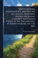 bokomslag Speech on Irish Independence and English Neutrality. Delivered Before the Fenian Congress and Fenian Chiefs at the Philadelphia Academy of Music, Oct.