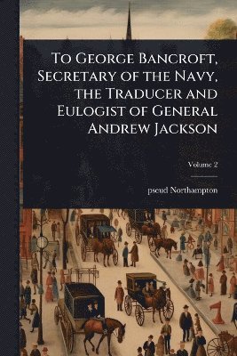 Pseud [From Old Catalog] [Northampton], pseud [from old catalog] [Northampton] - To George Bancroft, Secretary of the Navy, the Traducer and Eulogist of General Andrew Jackson, Häftad