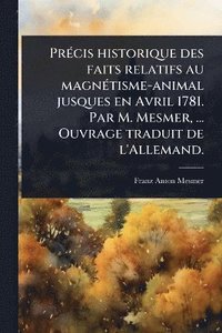 bokomslag PrÃ(c)cis historique des faits relatifs au magnÃ(c)tisme-animal jusques en Avril 1781. Par M. Mesmer, ... Ouvrage traduit de l'Allemand.