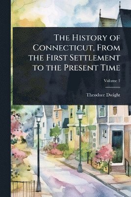 Theodore Dwight - History of Connecticut, From the First Settlement to the Present Time, Häftad