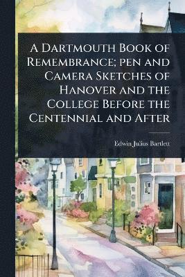 Dartmouth Book of Remembrance; pen and Camera Sketches of Hanover and the College Before the Centennial and After