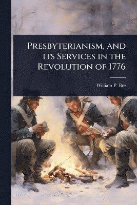 Presbyterianism, and its Services in the Revolution of 1776