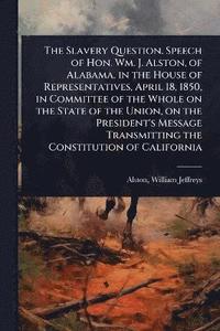 bokomslag Slavery Question. Speech of Hon. Wm. J. Alston, of Alabama, in the House of Representatives, April 18, 1850, in Committee of the Whole on the State of the Union, on the President's Message Transmit...