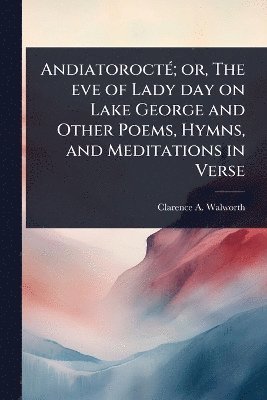AndiatoroctÃ(c); or, The eve of Lady day on Lake George and Other Poems, Hymns, and Meditations in Verse