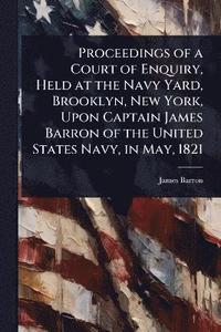 bokomslag Proceedings of a Court of Enquiry, Held at the Navy Yard, Brooklyn, New York, Upon Captain James Barron of the United States Navy, in May, 1821