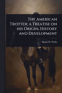 bokomslag American Trotter; a Treatise on his Origin, History and Development