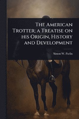 bokomslag American Trotter; a Treatise on his Origin, History and Development