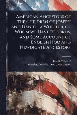 Joseph Wheeler - American Ancestors of the Children of Joseph and Daniella Wheeler, of Whom we Have Records, and Some Account of English Hoo and Newdigate Ancestors, Häftad