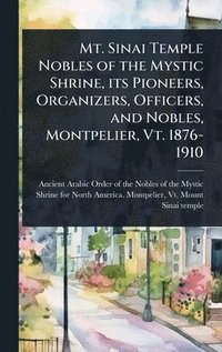 bokomslag Mt. Sinai Temple Nobles of the Mystic Shrine, its Pioneers, Organizers, Officers, and Nobles, Montpelier, Vt. 1876-1910