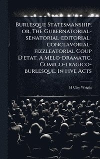 bokomslag Burlesque Statesmanship; or, The Gubernatorial-senatorial-editorial-conclavorial-fizzleatorial Coup D'etat. A Melo-dramatic, Comico-tragico-burlesque. In Five Acts