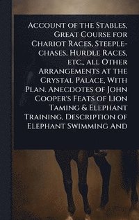 bokomslag Account of the Stables, Great Course for Chariot Races, Steeple-chases, Hurdle Races, etc., all Other Arrangements at the Crystal Palace, With Plan. Anecdotes of John Cooper's Feats of Lion Taming ...