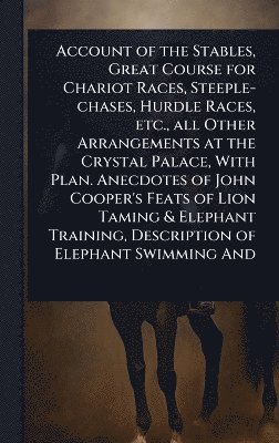 bokomslag Account of the Stables, Great Course for Chariot Races, Steeple-chases, Hurdle Races, etc., all Other Arrangements at the Crystal Palace, With Plan. Anecdotes of John Cooper's Feats of Lion Taming ...