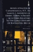 bokomslag Moses Atwater of Canandaigua, N.Y., to Samuel J. Andrews of Derby, Conn. A Packet of Letters Relating to the Early History of Rochester. 1812-14