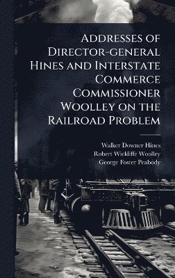 bokomslag Addresses of Director-general Hines and Interstate Commerce Commissioner Woolley on the Railroad Problem