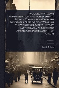 bokomslag Woodrow Wilson's Administration and Achievements, Being a Compilation From the Newspaper Press of Eight Years of the World's Greatest History, Particularly as Concerns America, its People and Their...