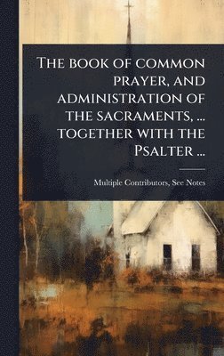 bokomslag The book of common prayer, and administration of the sacraments, ... together with the Psalter ...