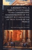 bokomslag A Banker's Will. A Tribute to Fifty-nine Years Conservative Administration of the Largest Accumulation of Trust Funds in the World