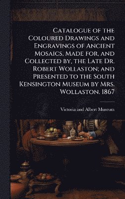 bokomslag Catalogue of the Coloured Drawings and Engravings of Ancient Mosaics, Made for, and Collected by, the Late Dr. Robert Wollaston; and Presented to the South Kensington Museum by Mrs. Wollaston. 1867