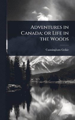 Cunningham Geikie - Adventures in Canada; or Life in the Woods, Inbunden