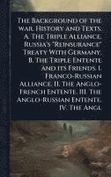 bokomslag The Background of the war. History and Texts. A. The Triple Alliance. Russia's 'Reinsurance' Treaty With Germany. B. The Triple Entente and its Friend