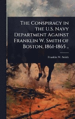 bokomslag Conspiracy in the U.S. Navy Department Against Franklin W. Smith of Boston, 1861-1865 ..