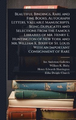 Beautiful Bindings, Rare and Fine Books, Autograph Letters, Valuable Manuscripts. Being Duplicates and Selections From the Famous Libraries of Mr. Henry E. Huntington of New York and Mr. William K. Bixby of St. Louis With an Important Consignment of Rare