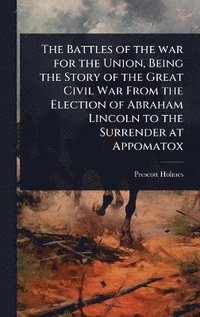 bokomslag Battles of the war for the Union, Being the Story of the Great Civil War From the Election of Abraham Lincoln to the Surrender at Appomatox