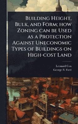 Leonard Cox, George B 1879-1930 Ford, George B. 1879-1930 Ford, George B Ford - Building Height, Bulk, and Form; how Zoning can be Used as a Protection Against Uneconomic Types of Buildings on High-cost Land, Inbunden