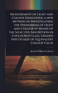 bokomslag Measurement of Light and Colour Sensations; a new Method of Investigating the Phenomena of Light and Colour by Means of the Selective Absorption in Couloured Glass, Graded Into Scales of Equivalent...