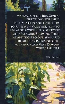 bokomslag Manual on the Iris, Giving Directions for Their Propagation and Care. How to Raise new Varieties; how to Enlarge a Wide Field of Profit and Pleasure. Showing Their Adaptation to our Semi-arid Regio...