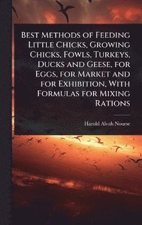 bokomslag Best Methods of Feeding Little Chicks, Growing Chicks, Fowls, Turkeys, Ducks and Geese, for Eggs, for Market and for Exhibition, With Formulas for Mixing Rations