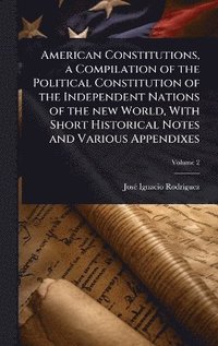 bokomslag American Constitutions, a Compilation of the Political Constitution of the Independent Nations of the new World, With Short Historical Notes and Various Appendixes